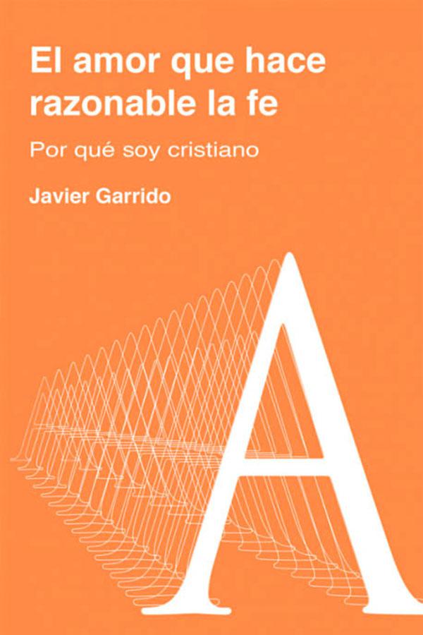 Portada del libro "El amor que hace razonable la fe. Por qué soy cristiano", de Javier Garrido